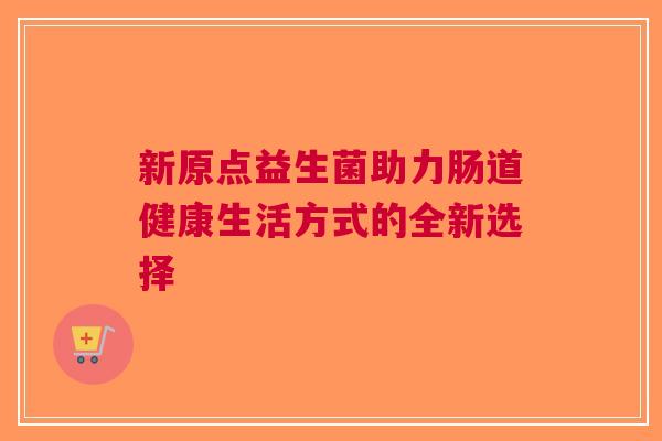 新原点益生菌助力肠道健康生活方式的全新选择