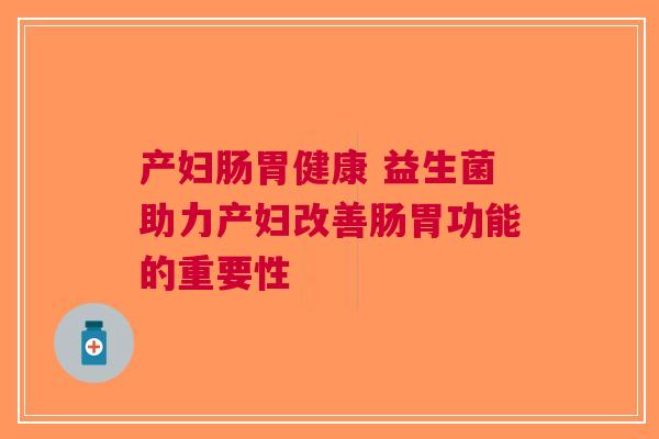 产妇肠胃健康 益生菌助力产妇改善肠胃功能的重要性 产妇肠胃健康 益生菌助力产妇改善肠胃功能的重要性