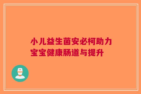 小儿益生菌安必柯助力宝宝健康肠道与提升