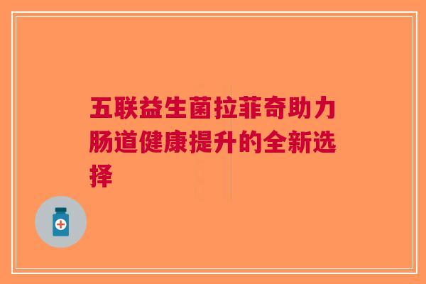 五联益生菌拉菲奇助力肠道健康提升的全新选择