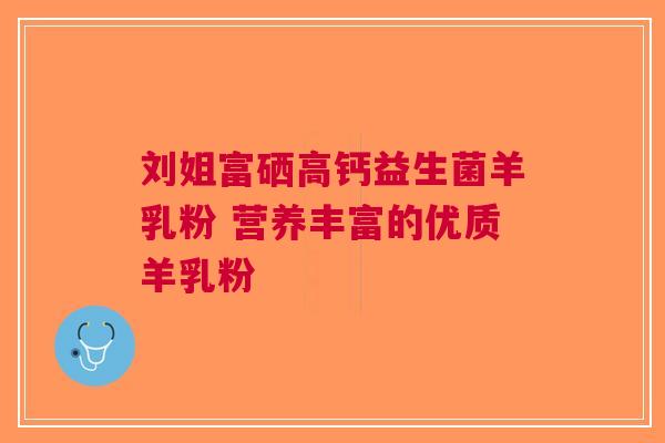 刘姐富硒高钙益生菌羊乳粉 营养丰富的优质羊乳粉