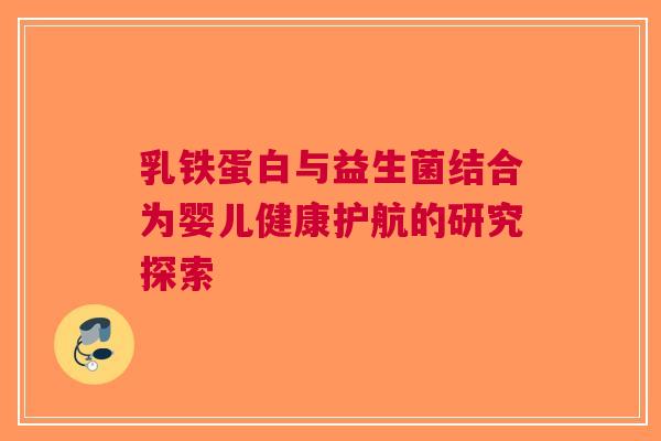 乳铁蛋白与益生菌结合为婴儿健康护航的研究探索