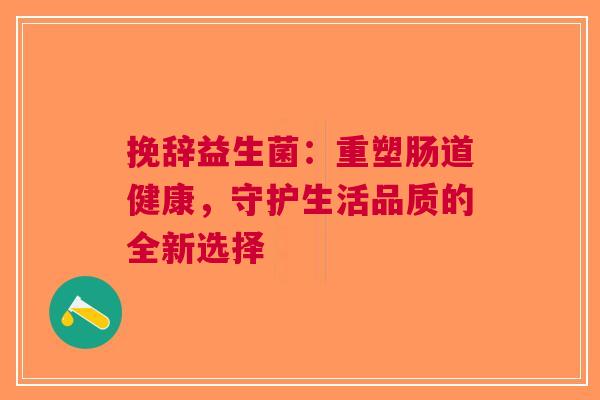 挽辞益生菌：重塑肠道健康，守护生活品质的全新选择