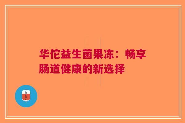 华佗益生菌果冻:畅享肠道健康的新选择