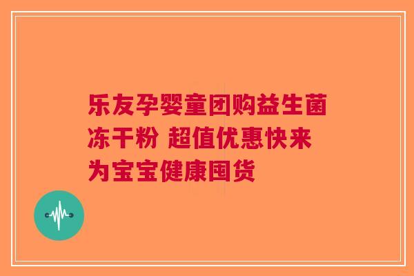 乐友孕婴童团购益生菌冻干粉 超值优惠快来为宝宝健康囤货