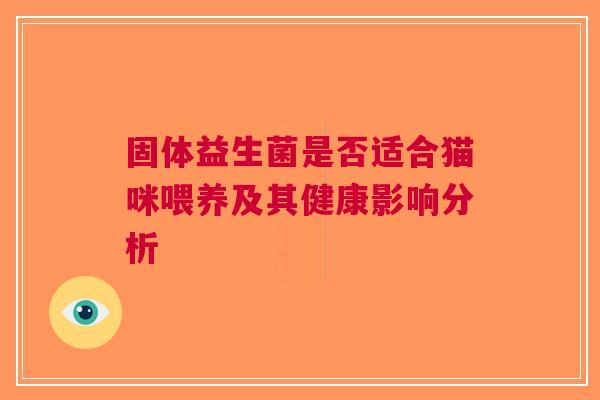 固体益生菌是否适合猫咪喂养及其健康影响分析 固体益生菌是否适合猫咪喂养及其健康影响分析