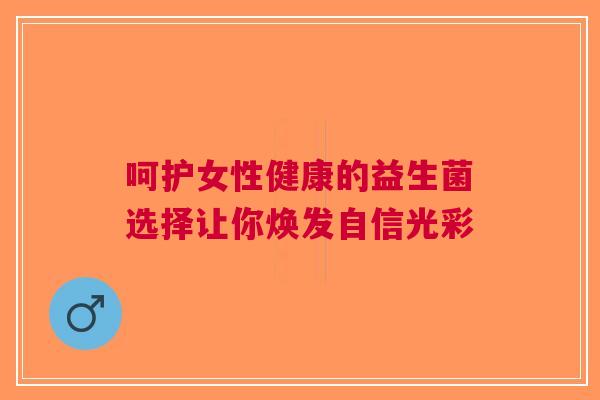 呵护女性健康的益生菌选择让你焕发自信光彩