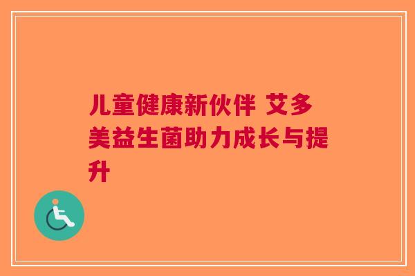 儿童健康新伙伴 艾多美益生菌助力成长与提升
