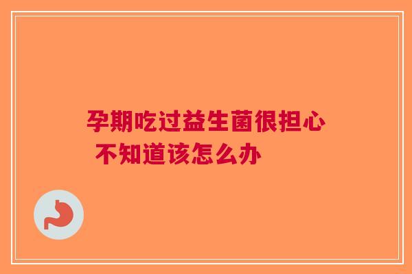 孕期吃过益生菌很担心 不知道该怎么办