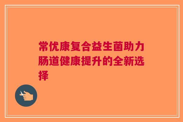 常优康复合益生菌助力肠道健康提升的全新选择