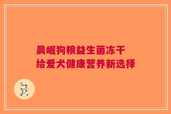 晨崛狗粮益生菌冻干 给爱犬健康营养新选择