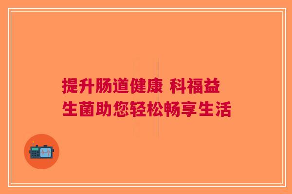 提升肠道健康 科福益生菌助您轻松畅享生活