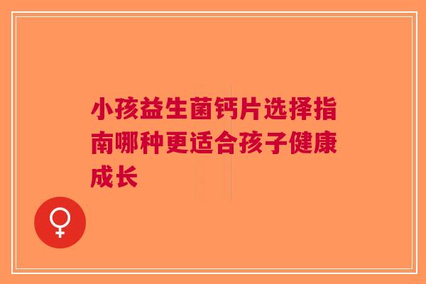 小孩益生菌钙片选择指南哪种更适合孩子健康成长 小孩益生菌钙片选择指南哪种更适合孩子健康成长