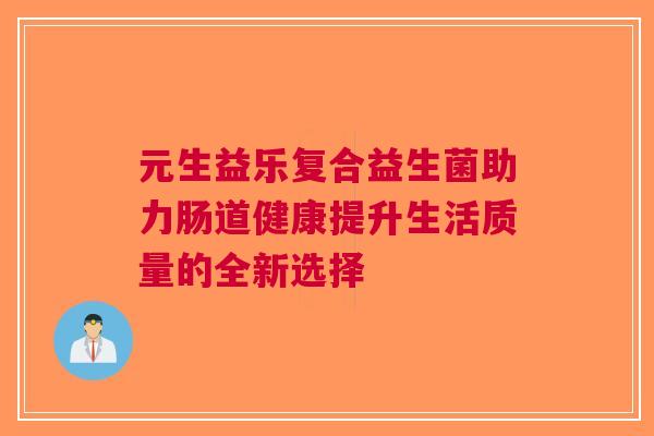 元生益乐复合益生菌助力肠道健康提升生活质量的全新选择