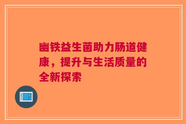 幽铁益生菌助力肠道健康，提升与生活质量的全新探索