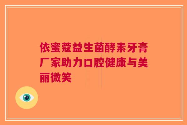 依蜜蔻益生菌酵素牙膏厂家助力口腔健康与美丽微笑