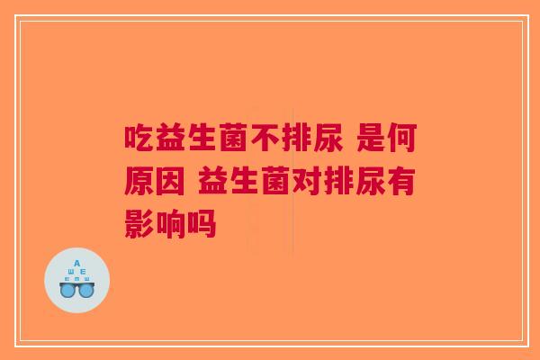 吃益生菌不排尿 是何原因 益生菌对排尿有影响吗