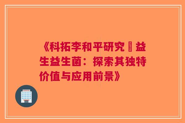 《科拓李和平研究玚益生益生菌：探索其独特价值与应用前景》