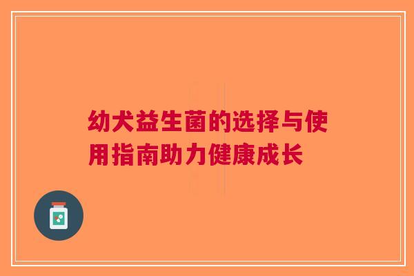 幼犬益生菌的选择与使用指南助力健康成长