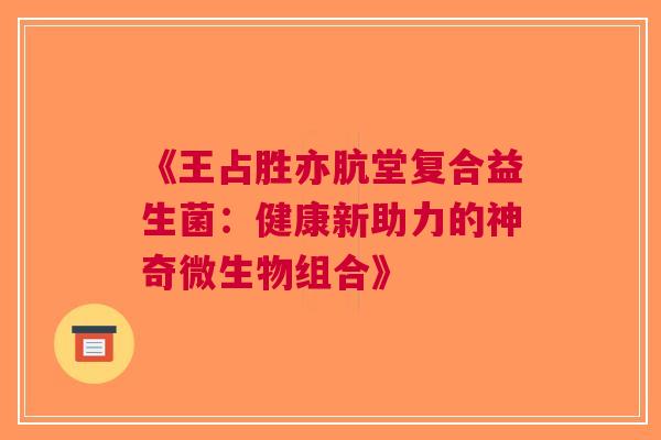 《王占胜亦肮堂复合益生菌：健康新助力的神奇微生物组合》