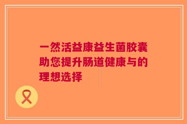 一然活益康益生菌胶囊助您提升肠道健康与的理想选择