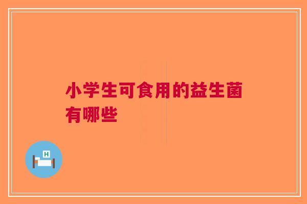 小学生可食用的益生菌有哪些