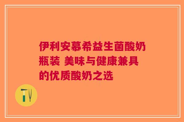 伊利安慕希益生菌酸奶瓶装 美味与健康兼具的优质酸奶之选