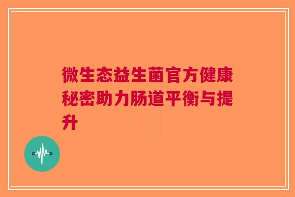 微生态益生菌官方健康秘密助力肠道平衡与提升 微生态益生菌官方健康秘密助力肠道平衡与提升