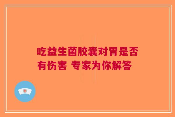 吃益生菌胶囊对胃是否有伤害 专家为你解答