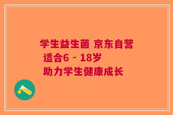学生益生菌 京东自营 适合6 - 18岁 助力学生健康成长 学生益生菌 京东自营 适合6 - 18岁 助力学生健康成长