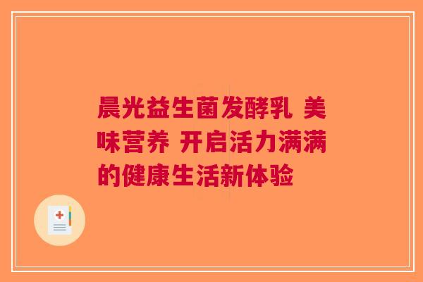 晨光益生菌发酵乳 美味营养 开启活力满满的健康生活新体验 晨光益生菌发酵乳 美味营养 开启活力满满的健康生活新体验
