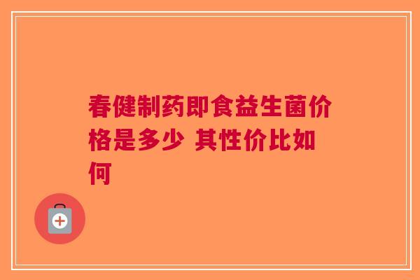春健制药即食益生菌价格是多少 其性价比如何