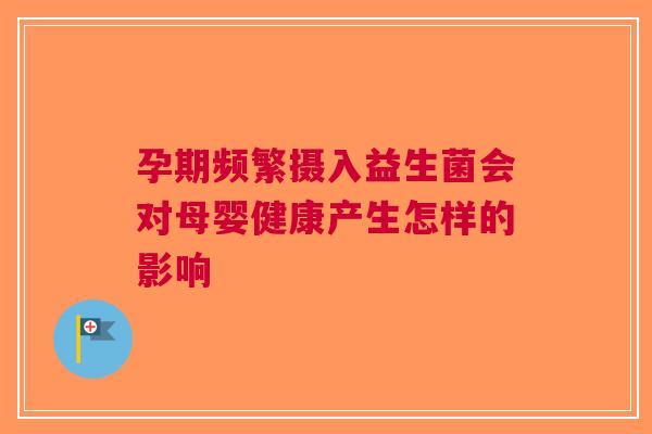 孕期频繁摄入益生菌会对母婴健康产生怎样的影响