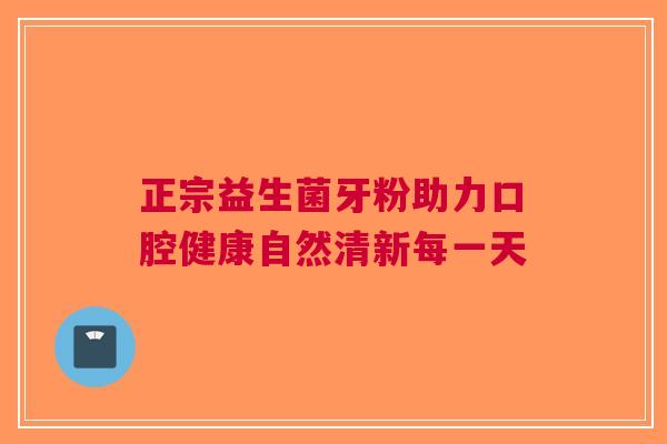 正宗益生菌牙粉助力口腔健康自然清新每一天