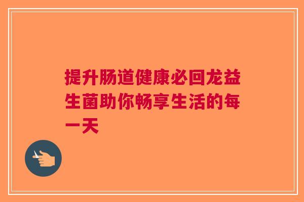 提升肠道健康必回龙益生菌助你畅享生活的每一天