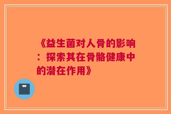 《益生菌对人骨的影响：探索其在骨骼健康中的潜在作用》