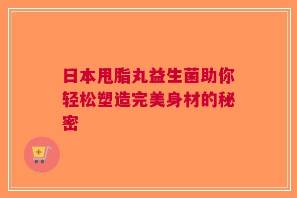 日本甩脂丸益生菌助你轻松塑造完美身材的秘密