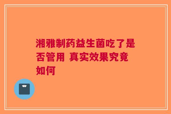 湘雅制药益生菌吃了是否管用 真实效果究竟如何