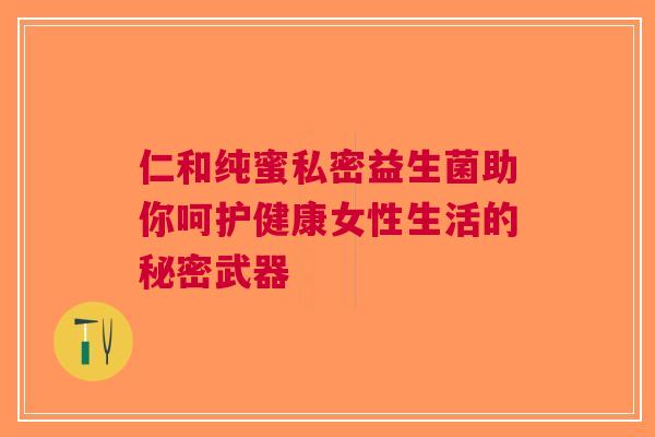 仁和纯蜜私密益生菌助你呵护健康女性生活的秘密武器