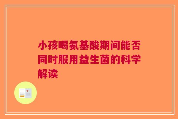 小孩喝氨基酸期间能否同时服用益生菌的科学解读