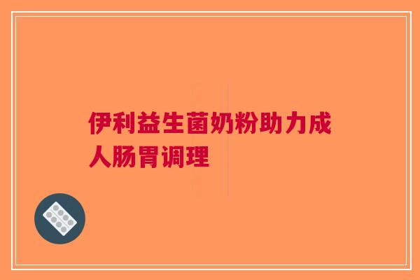 伊利益生菌奶粉助力成人肠胃调理