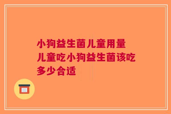 小狗益生菌儿童用量 儿童吃小狗益生菌该吃多少合适