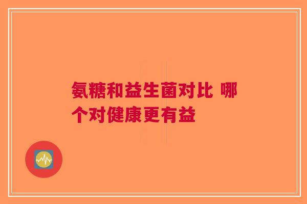 氨糖和益生菌对比 哪个对健康更有益