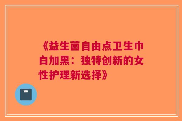 《益生菌自由点卫生巾白加黑:独特创新的女性护理新选择》 《益生菌自由点卫生巾白加黑:独特创新的女性护理新选择》