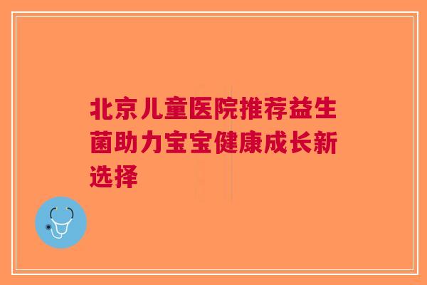 北京儿童医院推荐益生菌助力宝宝健康成长新选择
