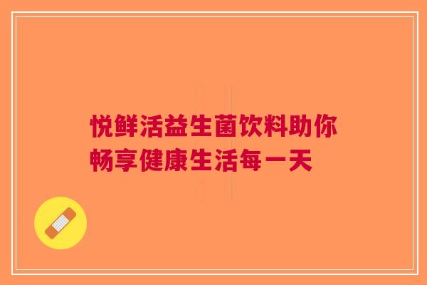 悦鲜活益生菌饮料助你畅享健康生活每一天