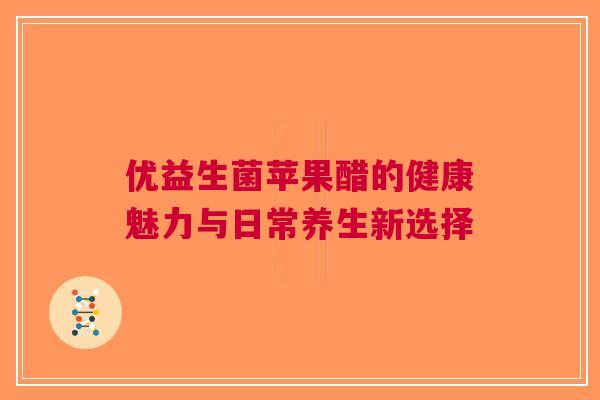 优益生菌苹果醋的健康魅力与日常养生新选择