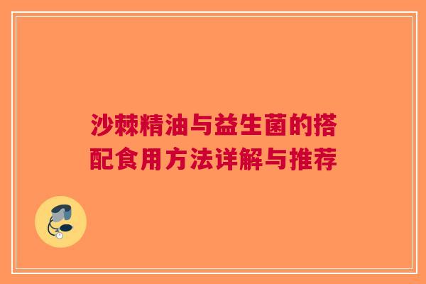 沙棘精油与益生菌的搭配食用方法详解与推荐
