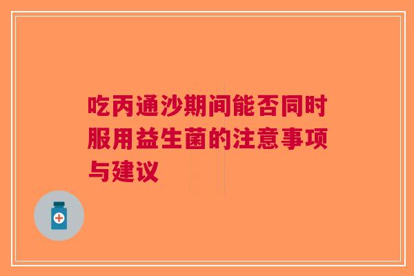 吃丙通沙期间能否同时服用益生菌的注意事项与建议