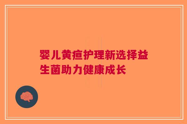 婴儿黄疸护理新选择益生菌助力健康成长 婴儿黄疸护理新选择益生菌助力健康成长